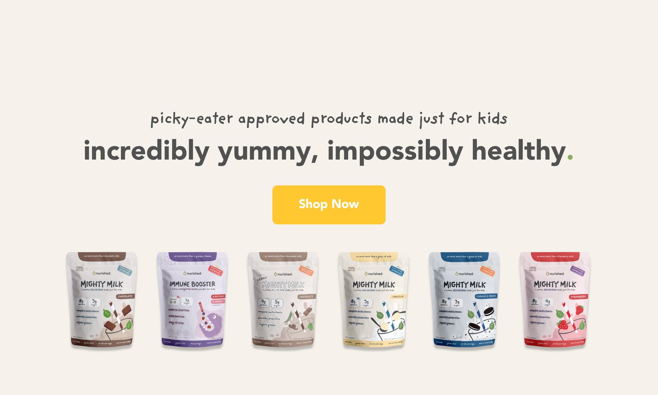 picky-eater approved products made just for kids. Incredibly yummy, impossibly healthy and shop now button